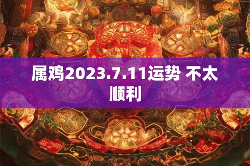 属鸡2023.7.11运势 不太顺利