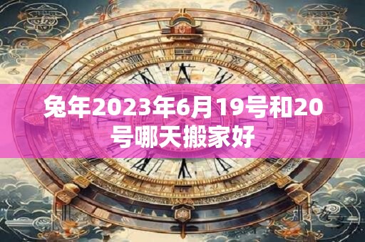 兔年2023年6月19号和20号哪天搬家好