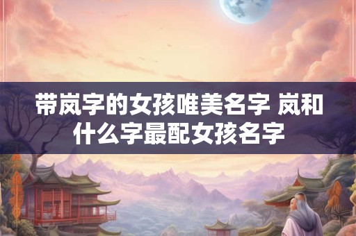 带岚字的女孩唯美名字 岚和什么字最配女孩名字