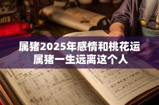 属猪2025年感情和桃花运 属猪一生远离这个人