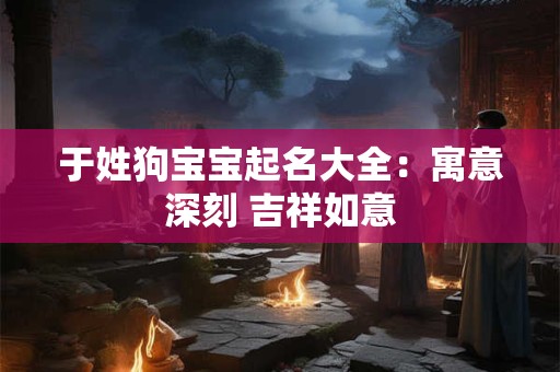 于姓狗宝宝起名大全：寓意深刻 吉祥如意
