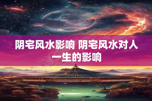 阴宅风水影响 阴宅风水对人一生的影响