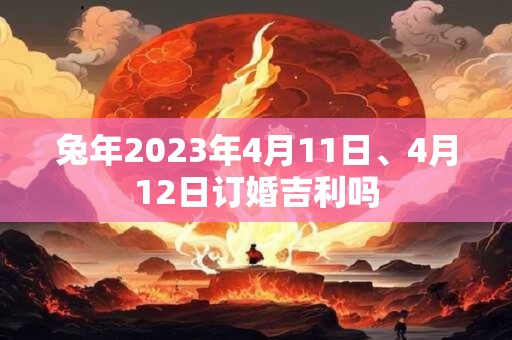 兔年2023年4月11日、4月12日订婚吉利吗