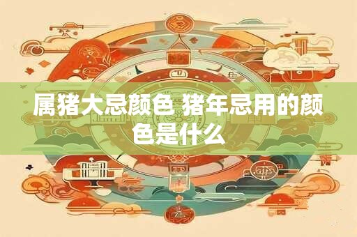 属猪大忌颜色 猪年忌用的颜色是什么