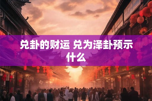 兑卦的财运 兑为泽卦预示什么