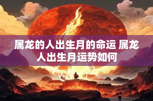 属龙的人出生月的命运 属龙人出生月运势如何