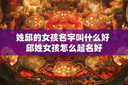 姓邱的女孩名字叫什么好 邱姓女孩怎么起名好