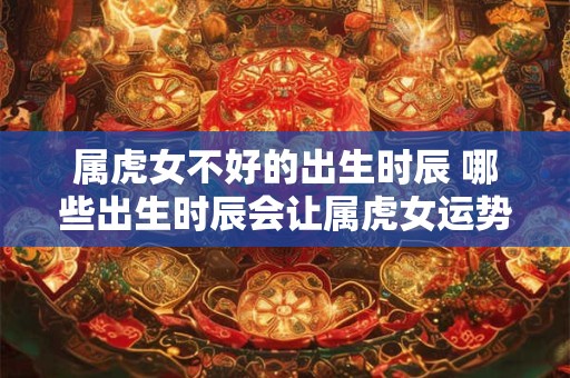 属虎女不好的出生时辰 哪些出生时辰会让属虎女运势不佳