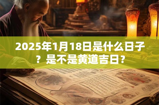 2025年1月18日是什么日子？是不是黄道吉日？