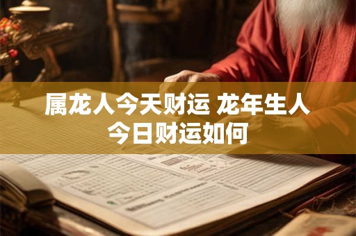 属龙人今天财运 龙年生人今日财运如何