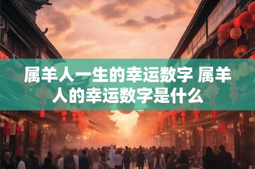 属羊人一生的幸运数字 属羊人的幸运数字是什么