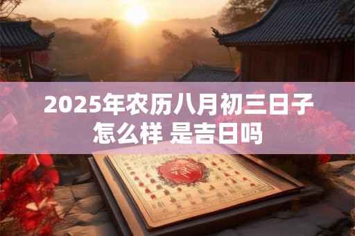 2025年农历八月初三日子怎么样 是吉日吗