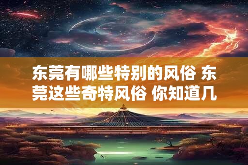 东莞有哪些特别的风俗 东莞这些奇特风俗 你知道几个