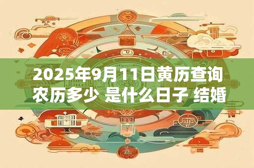 2025年9月11日黄历查询 农历多少 是什么日子 结婚吉时 2025年9月11日黄历查询 农历多少 是什么日子 结婚吉时