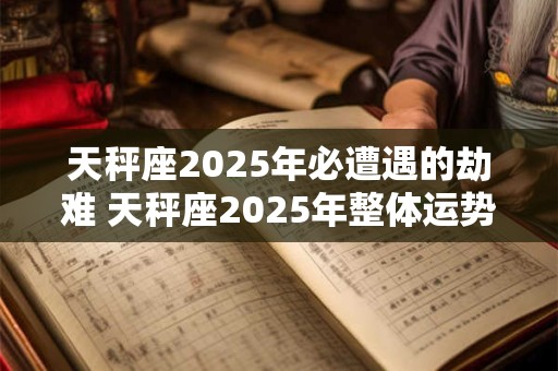 天秤座2025年必遭遇的劫难 天秤座2025年整体运势如何