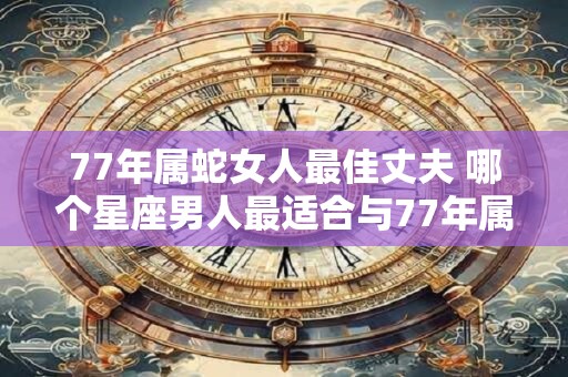 77年属蛇女人最佳丈夫 哪个星座男人最适合与77年属蛇女人结婚