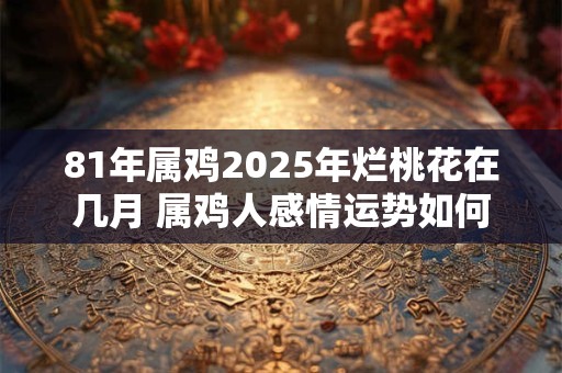 81年属鸡2025年烂桃花在几月 属鸡人感情运势如何