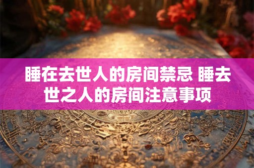 睡在去世人的房间禁忌 睡去世之人的房间注意事项