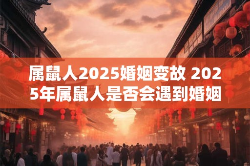 属鼠人2025婚姻变故 2025年属鼠人是否会遇到婚姻变故
