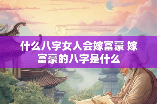 什么八字女人会嫁富豪 嫁富豪的八字是什么