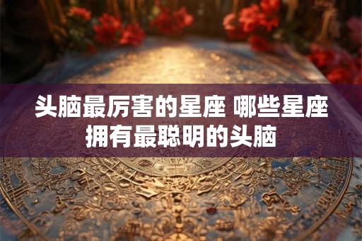 头脑最厉害的星座 哪些星座拥有最聪明的头脑