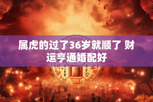 属虎的过了36岁就顺了 财运亨通婚配好