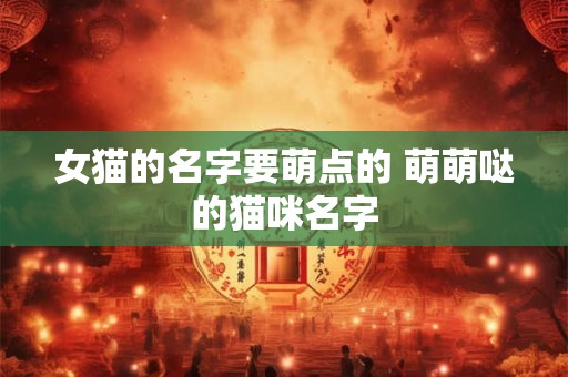 女猫的名字要萌点的 萌萌哒的猫咪名字 女猫的名字要萌点的 萌萌哒的猫咪名字