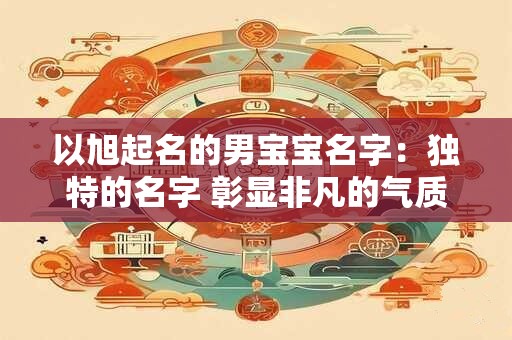 以旭起名的男宝宝名字:独特的名字 彰显非凡的气质 以旭起名的男宝宝名字:独特的名字 彰显非凡的气质