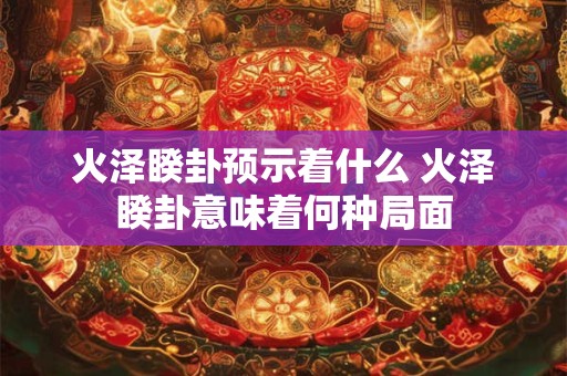 火泽睽卦预示着什么 火泽睽卦意味着何种局面
