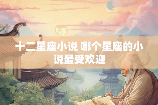 十二星座小说 哪个星座的小说最受欢迎 十二星座小说 哪个星座的小说最受欢迎