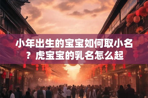 小年出生的宝宝如何取小名？虎宝宝的乳名怎么起