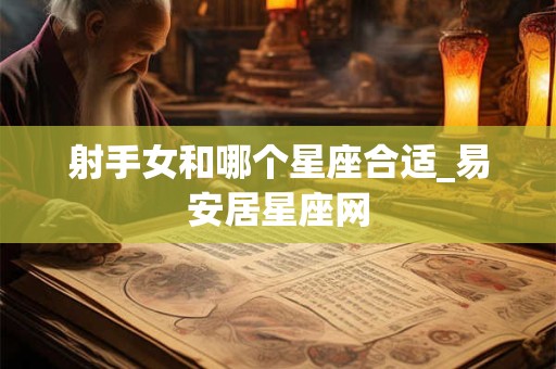 射手女和哪个星座合适_易安居星座网 射手女和哪个星座合适_易安居星座网