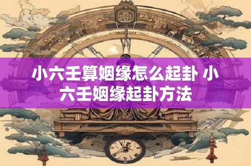 小六壬算姻缘怎么起卦 小六壬姻缘起卦方法