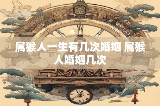 属猴人一生有几次婚姻 属猴人婚姻几次