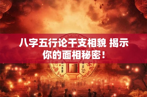 八字五行论干支相貌 揭示你的面相秘密！