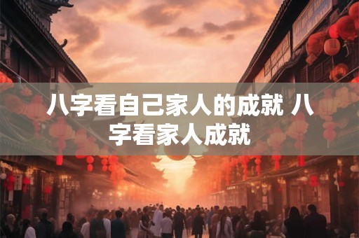 八字看自己家人的成就 八字看家人成就