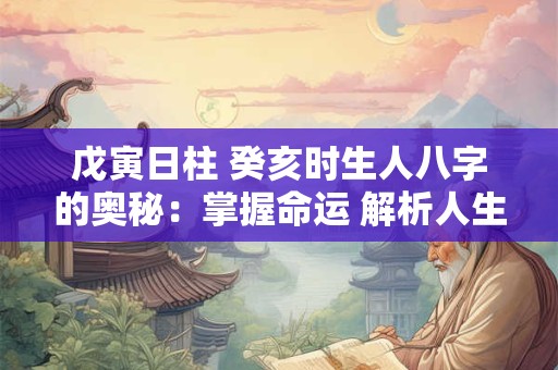 戊寅日柱 癸亥时生人八字的奥秘：掌握命运 解析人生轨迹
