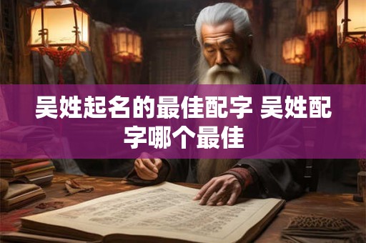 吴姓起名的最佳配字 吴姓配字哪个最佳