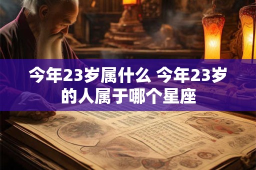 今年23岁属什么 今年23岁的人属于哪个星座 今年23岁属什么 今年23岁的人属于哪个星座