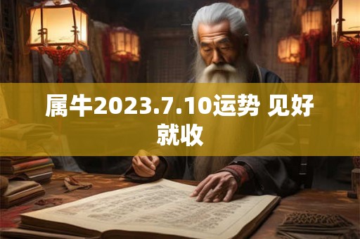 属牛2023.7.10运势 见好就收
