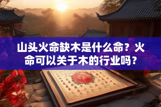 山头火命缺木是什么命？火命可以关于木的行业吗？