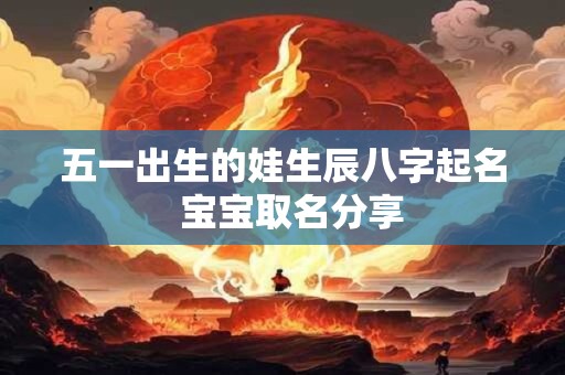 五一出生的娃生辰八字起名  宝宝取名分享