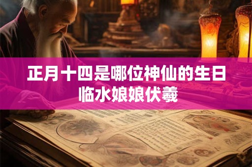 正月十四是哪位神仙的生日 临水娘娘伏羲
