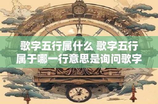 歌字五行属什么 歌字五行属于哪一行意思是询问歌字在中国五行学中属于哪一行 歌字五行属什么 歌字五行属于哪一行意思是询问歌字在中国五行学中属于哪一行