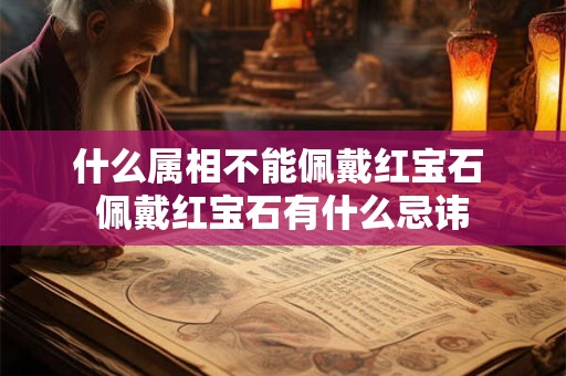 什么属相不能佩戴红宝石 佩戴红宝石有什么忌讳