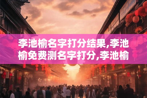 李池榆名字打分结果,李池榆免费测名字打分,李池榆周易免费测名字打分