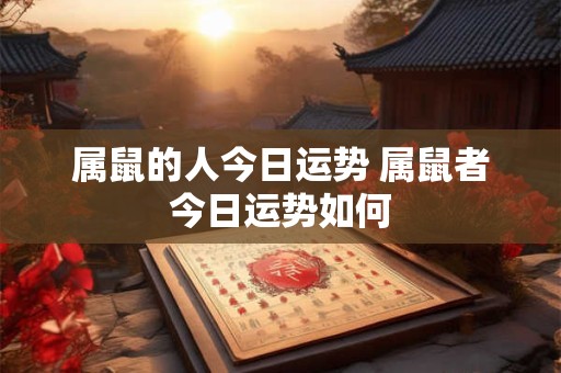 属鼠的人今日运势 属鼠者今日运势如何