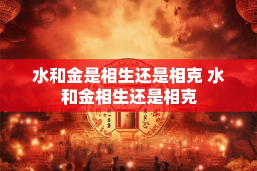 水和金是相生还是相克 水和金相生还是相克