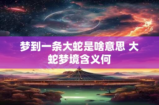 梦到一条大蛇是啥意思 大蛇梦境含义何