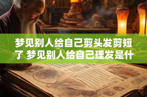 梦见别人给自己剪头发剪短了 梦见别人给自己理发是什么意思